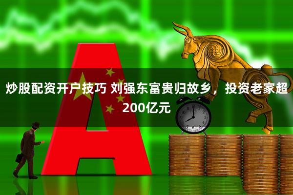 炒股配资开户技巧 刘强东富贵归故乡，投资老家超200亿元