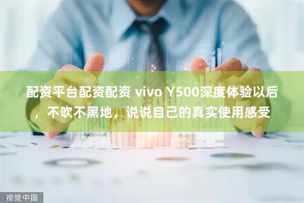 配资平台配资配资 vivo Y500深度体验以后，不吹不黑地，说说自己的真实使用感受
