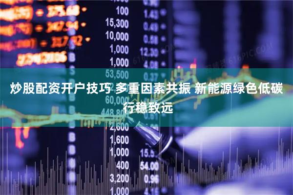 炒股配资开户技巧 多重因素共振 新能源绿色低碳 行稳致远