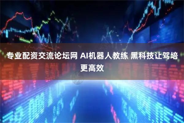 专业配资交流论坛网 AI机器人教练 黑科技让驾培更高效