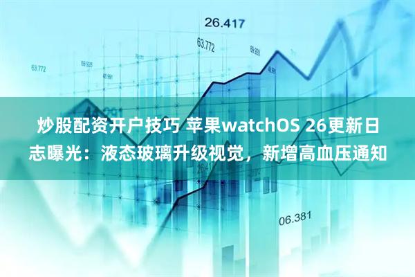炒股配资开户技巧 苹果watchOS 26更新日志曝光：液态玻璃升级视觉，新增高血压通知