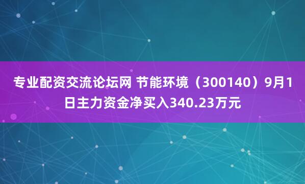 专业配资交流论坛网 节能环境（300140）9月1日主力资金净买入340.23万元