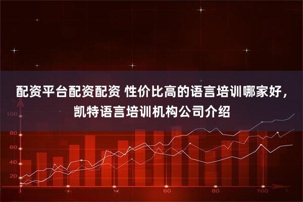 配资平台配资配资 性价比高的语言培训哪家好，凯特语言培训机构公司介绍