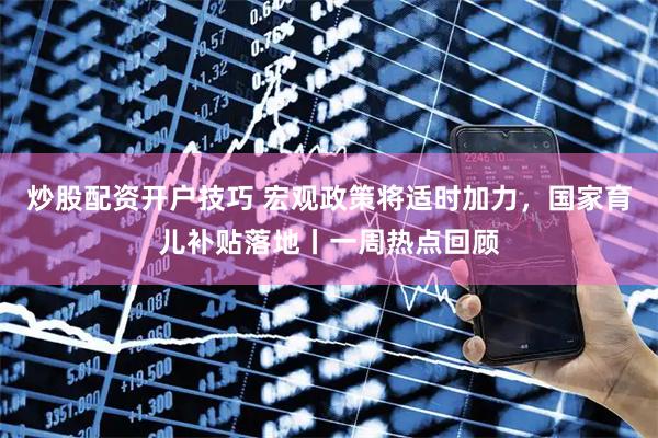 炒股配资开户技巧 宏观政策将适时加力，国家育儿补贴落地丨一周热点回顾