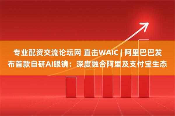 专业配资交流论坛网 直击WAIC | 阿里巴巴发布首款自研AI眼镜：深度融合阿里及支付宝生态