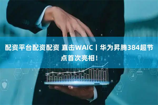 配资平台配资配资 直击WAIC丨华为昇腾384超节点首次亮相！