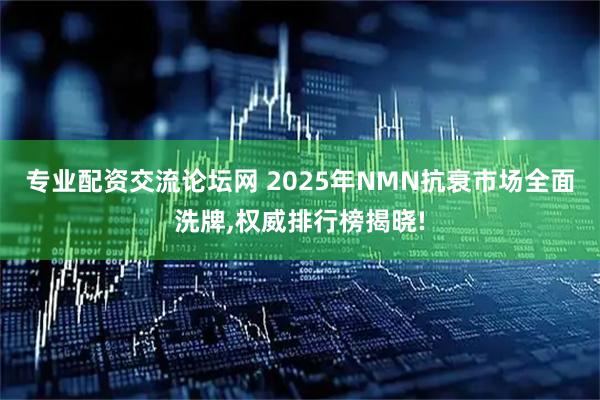 专业配资交流论坛网 2025年NMN抗衰市场全面洗牌,权威排行榜揭晓!