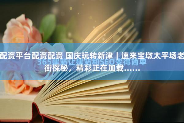 配资平台配资配资 国庆玩转新津｜速来宝墩太平场老街探秘，精彩正在加载......