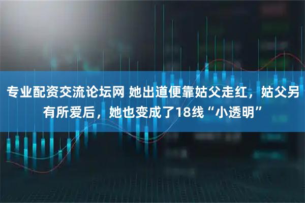 专业配资交流论坛网 她出道便靠姑父走红，姑父另有所爱后，她也变成了18线“小透明”