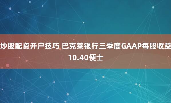 炒股配资开户技巧 巴克莱银行三季度GAAP每股收益10.40便士