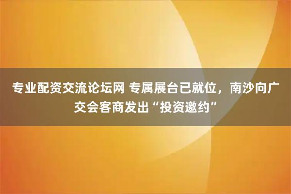 专业配资交流论坛网 专属展台已就位，南沙向广交会客商发出“投资邀约”