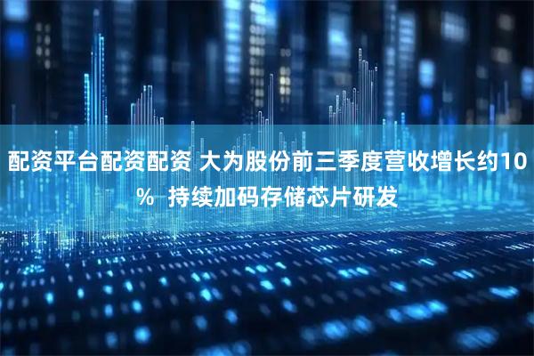 配资平台配资配资 大为股份前三季度营收增长约10%  持续加码存储芯片研发