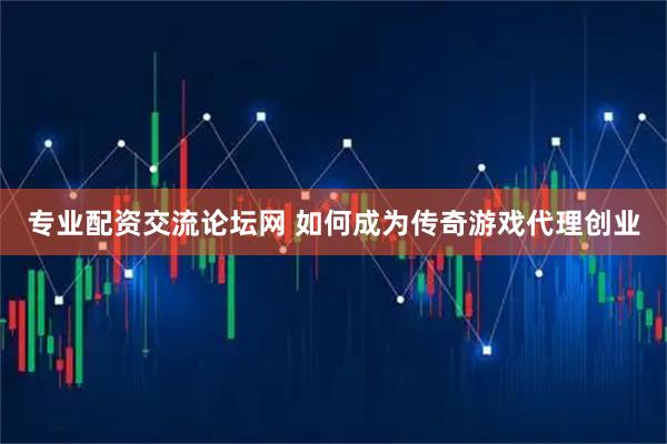 专业配资交流论坛网 如何成为传奇游戏代理创业