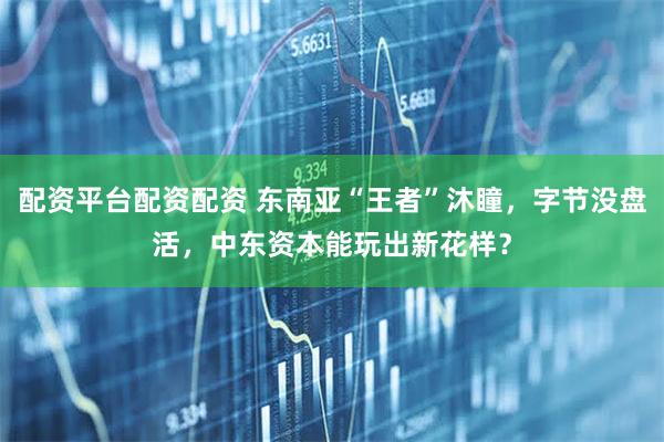 配资平台配资配资 东南亚“王者”沐瞳，字节没盘活，中东资本能玩出新花样？
