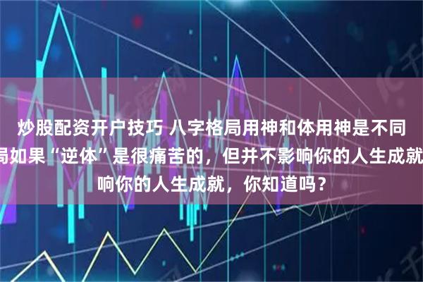 炒股配资开户技巧 八字格局用神和体用神是不同的概念，格局如果“逆体”是很痛苦的，但并不影响你的人生成就，你知道吗？