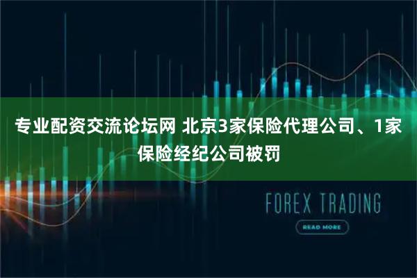 专业配资交流论坛网 北京3家保险代理公司、1家保险经纪公司被罚