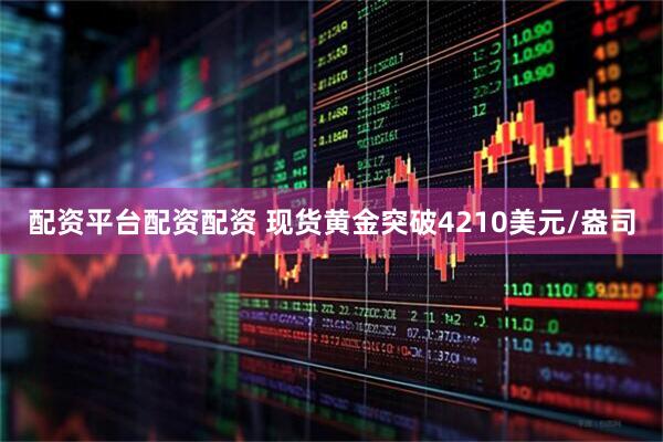配资平台配资配资 现货黄金突破4210美元/盎司