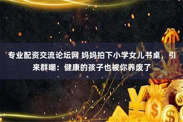 专业配资交流论坛网 妈妈拍下小学女儿书桌，引来群嘲：健康的孩子也被你养废了
