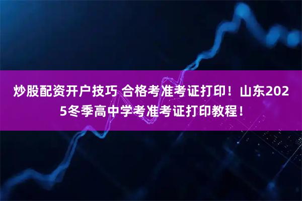 炒股配资开户技巧 合格考准考证打印！山东2025冬季高中学考准考证打印教程！