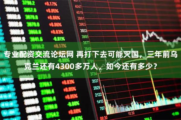 专业配资交流论坛网 再打下去可能灭国，三年前乌克兰还有4300多万人，如今还有多少？