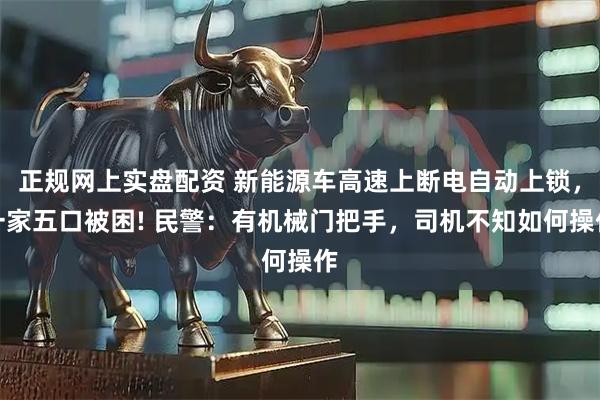 正规网上实盘配资 新能源车高速上断电自动上锁，一家五口被困! 民警：有机械门把手，司机不知如何操作