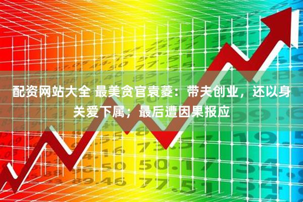 配资网站大全 最美贪官袁菱：带夫创业，还以身关爱下属；最后遭因果报应
