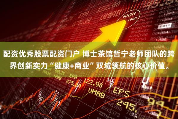 配资优秀股票配资门户 博士茶馆哲宁老师团队的跨界创新实力“健康+商业”双域领航的核心价值。