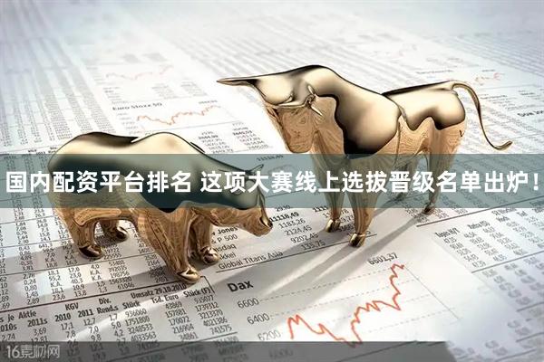 国内配资平台排名 这项大赛线上选拔晋级名单出炉！