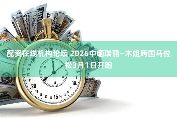 配资在线机构论坛 2026中缅瑞丽—木姐跨国马拉松3月1日开跑