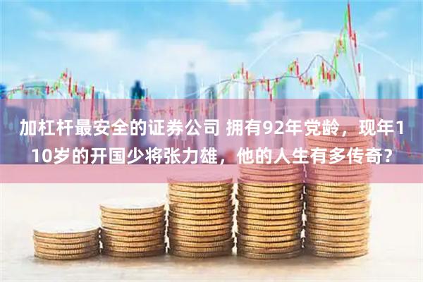 加杠杆最安全的证券公司 拥有92年党龄，现年110岁的开国少将张力雄，他的人生有多传奇？