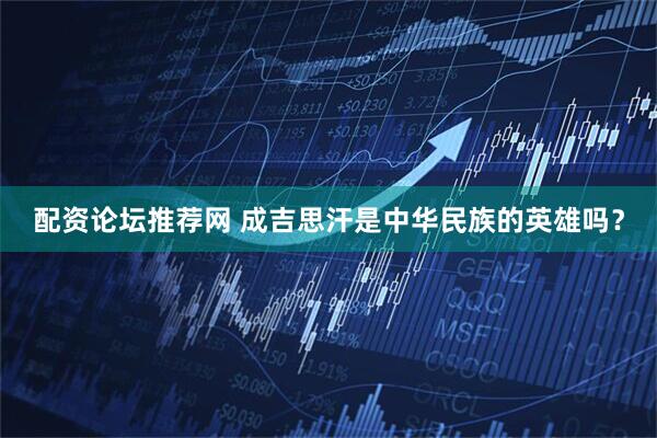 配资论坛推荐网 成吉思汗是中华民族的英雄吗？