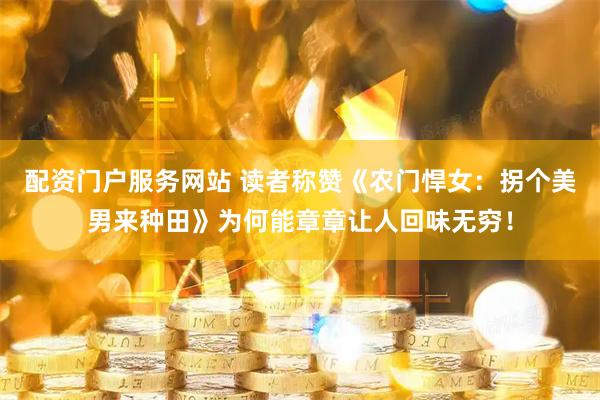配资门户服务网站 读者称赞《农门悍女：拐个美男来种田》为何能章章让人回味无穷！