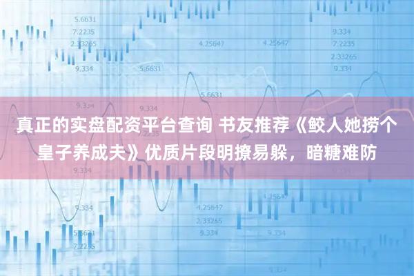 真正的实盘配资平台查询 书友推荐《鲛人她捞个皇子养成夫》优质片段明撩易躲，暗糖难防