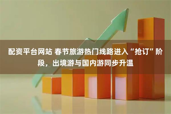 配资平台网站 春节旅游热门线路进入“抢订”阶段，出境游与国内游同步升温