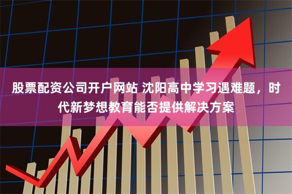 股票配资公司开户网站 沈阳高中学习遇难题，时代新梦想教育能否提供解决方案