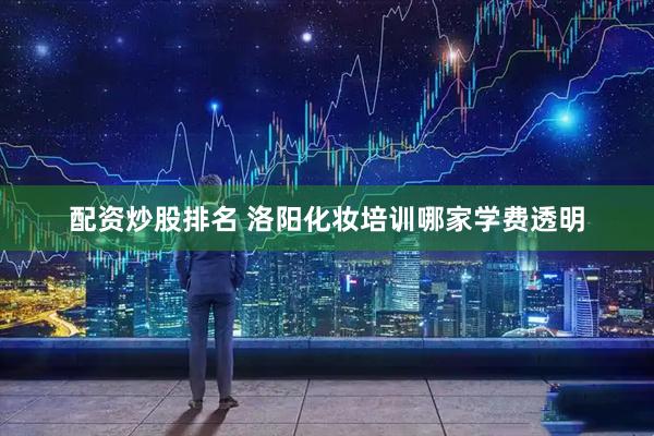 配资炒股排名 洛阳化妆培训哪家学费透明
