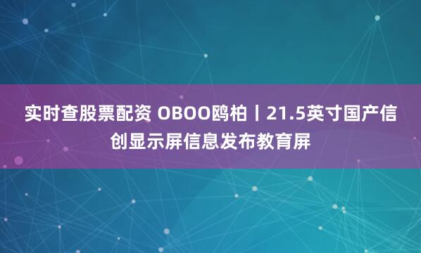 实时查股票配资 OBOO鸥柏丨21.5英寸国产信创显示屏信息发布教育屏