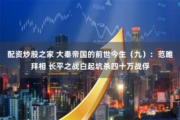配资炒股之家 大秦帝国的前世今生（九）：范雎拜相 长平之战白起坑杀四十万战俘