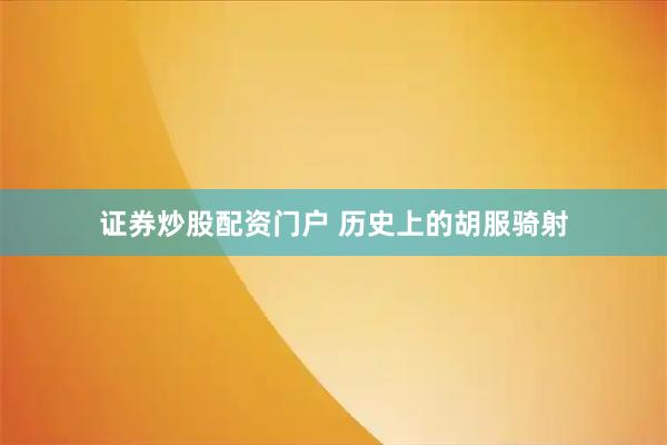 证券炒股配资门户 历史上的胡服骑射