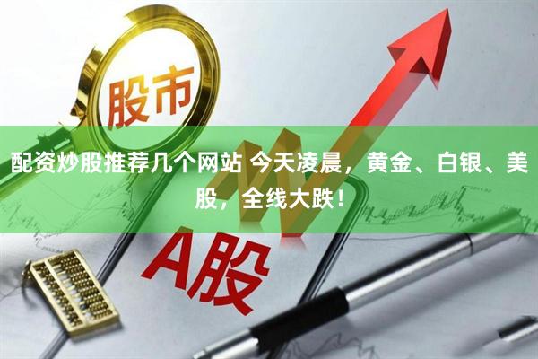 配资炒股推荐几个网站 今天凌晨，黄金、白银、美股，全线大跌！