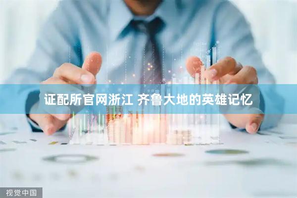 证配所官网浙江 齐鲁大地的英雄记忆