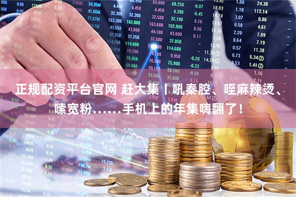 正规配资平台官网 赶大集丨吼秦腔、咥麻辣烫、嗦宽粉……手机上的年集嗨翻了！
