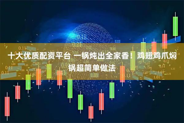 十大优质配资平台 一锅炖出全家香！鸡翅鸡爪焖锅超简单做法