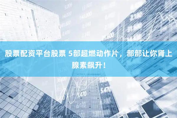 股票配资平台股票 5部超燃动作片，部部让你肾上腺素飙升！
