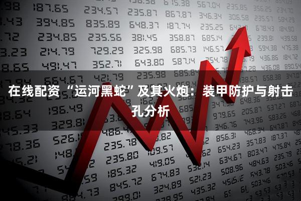 在线配资 “运河黑蛇”及其火炮：装甲防护与射击孔分析