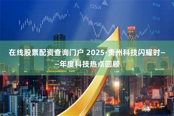在线股票配资查询门户 2025·贵州科技闪耀时——年度科技热点回顾