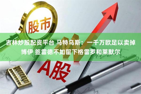 吉林炒股配资平台 马特乌斯：一千万欧足以卖掉博伊 签雷德不如留下格雷罗和莱默尔
