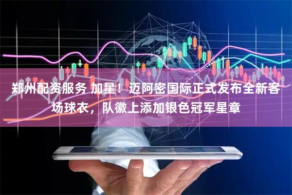 郑州配资服务 加星！迈阿密国际正式发布全新客场球衣，队徽上添加银色冠军星章