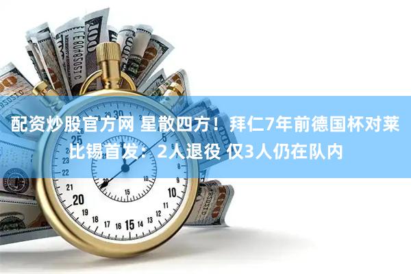 配资炒股官方网 星散四方！拜仁7年前德国杯对莱比锡首发：2人退役 仅3人仍在队内
