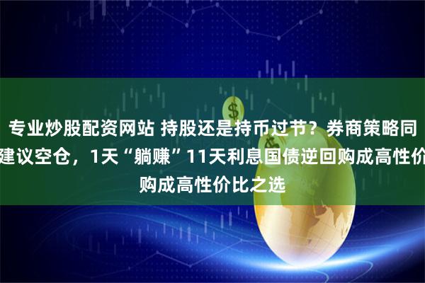 专业炒股配资网站 持股还是持币过节？券商策略同频：不建议空仓，1天“躺赚”11天利息国债逆回购成高性价比之选